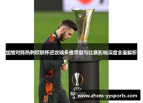 加维对阵热刺欧联杯进攻端多维贡献与比赛影响深度全面解析