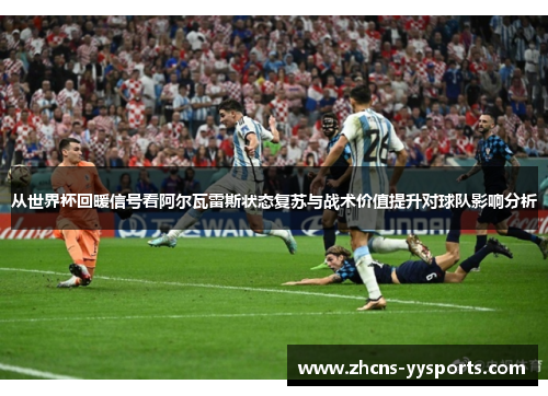 从世界杯回暖信号看阿尔瓦雷斯状态复苏与战术价值提升对球队影响分析