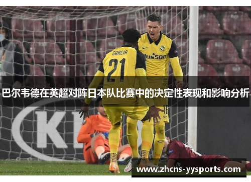 巴尔韦德在英超对阵日本队比赛中的决定性表现和影响分析