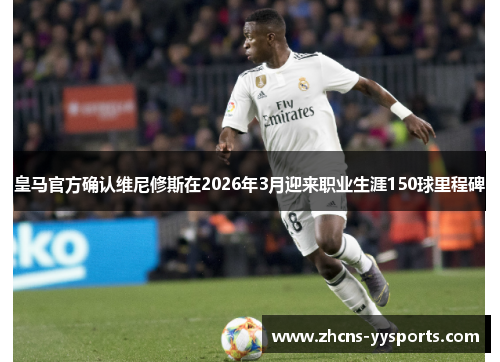 皇马官方确认维尼修斯在2026年3月迎来职业生涯150球里程碑