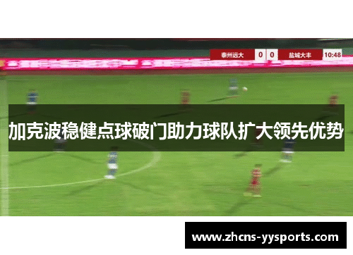 加克波稳健点球破门助力球队扩大领先优势 加克波稳健点球破门助力球队扩大领先优势