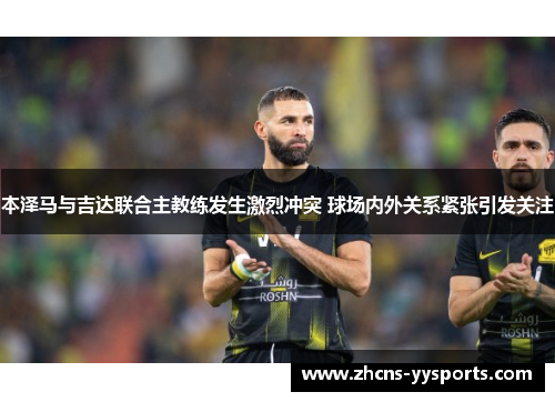 本泽马与吉达联合主教练发生激烈冲突 球场内外关系紧张引发关注