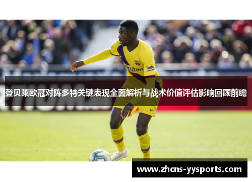 登贝莱欧冠对阵多特关键表现全面解析与战术价值评估影响回顾前瞻