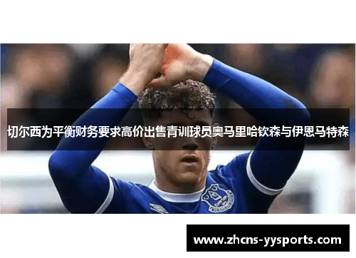 切尔西为平衡财务要求高价出售青训球员奥马里哈钦森与伊恩马特森