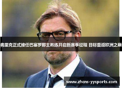 弗里克正式接任巴塞罗那主教练开启新赛季征程 目标重返欧洲之巅