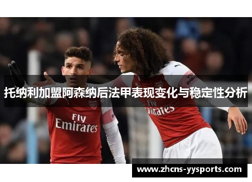 托纳利加盟阿森纳后法甲表现变化与稳定性分析