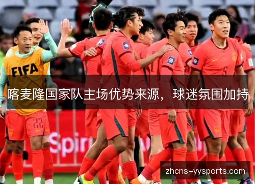 喀麦隆国家队主场优势来源,球迷氛围加持 喀麦隆国家队主场优势来源,球迷氛围加持