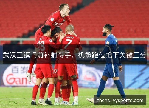 武汉三镇门前补射得手,机敏跑位抢下关键三分 武汉三镇门前补射得手,机敏跑位抢下关键三分